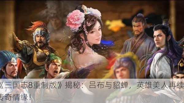 《三国志8重制版》揭秘：吕布与貂蝉，英雄美人再续传奇情缘！