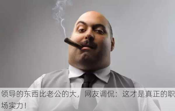 领导的东西比老公的大，网友调侃：这才是真正的职场实力！