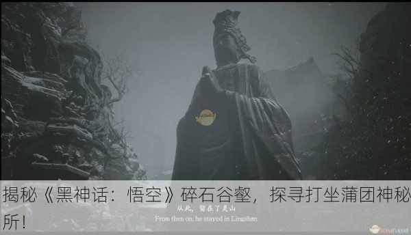 揭秘《黑神话：悟空》碎石谷壑，探寻打坐蒲团神秘所！