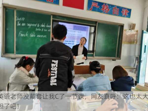 英语老师没戴套让我C了一节课，网友直呼：这也太大胆了吧！