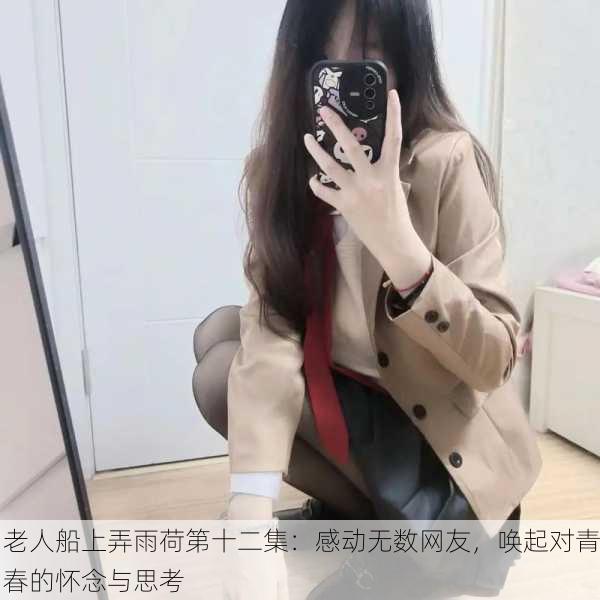 老人船上弄雨荷第十二集：感动无数网友，唤起对青春的怀念与思考
