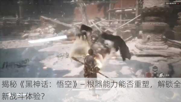 揭秘《黑神话：悟空》— 根器能力能否重塑，解锁全新战斗体验？