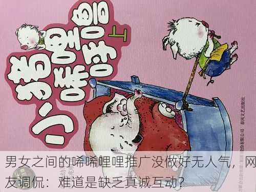 男女之间的唏唏哩哩推广没做好无人气，网友调侃：难道是缺乏真诚互动？