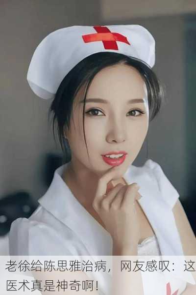 老徐给陈思雅治病，网友感叹：这医术真是神奇啊！