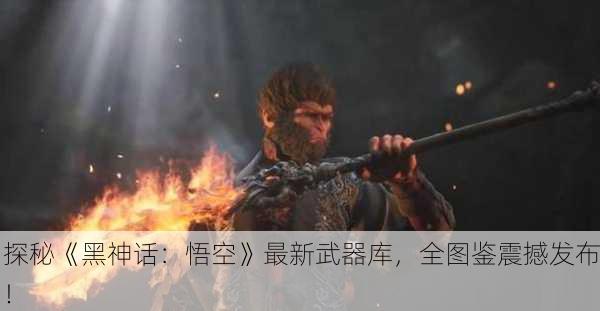 探秘《黑神话：悟空》最新武器库，全图鉴震撼发布！