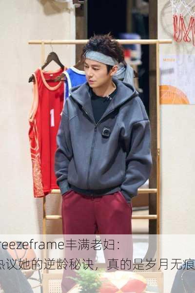 解析freezeframe丰满老妇：网友热议她的逆龄秘诀，真的是岁月无痕吗？