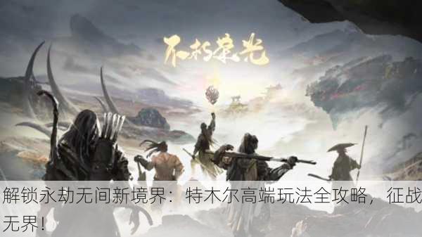 解锁永劫无间新境界：特木尔高端玩法全攻略，征战无界！
