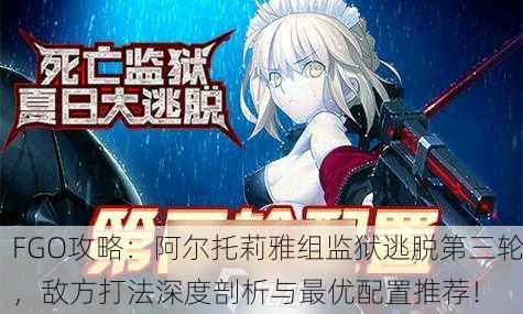 FGO攻略：阿尔托莉雅组监狱逃脱第三轮，敌方打法深度剖析与最优配置推荐！