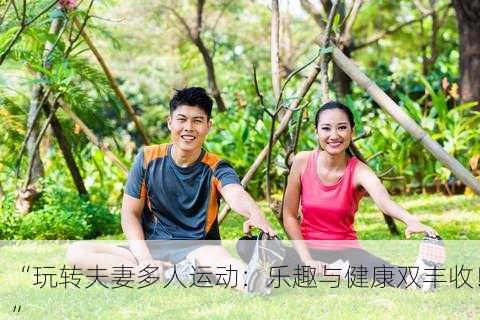 “玩转夫妻多人运动：乐趣与健康双丰收！”