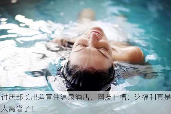 讨厌部长出差竟住温泉酒店，网友吐槽：这福利真是太离谱了！