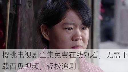 樱桃电视剧全集免费在线观看，无需下载西瓜视频，轻松追剧！