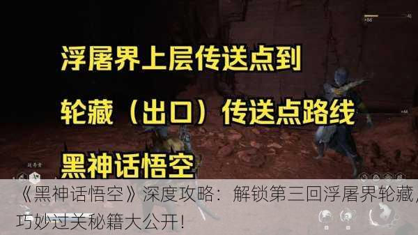 《黑神话悟空》深度攻略：解锁第三回浮屠界轮藏，巧妙过关秘籍大公开！