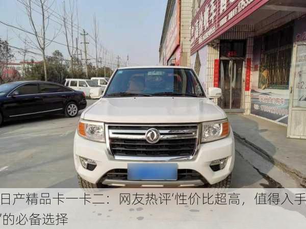日产精品卡一卡二：网友热评‘性价比超高，值得入手’的必备选择