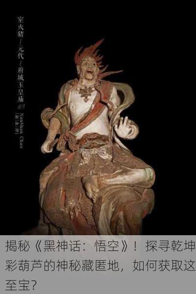 揭秘《黑神话：悟空》！探寻乾坤彩葫芦的神秘藏匿地，如何获取这至宝？