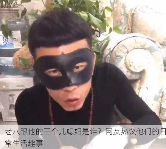 老八跟他的三个儿媳妇是谁？网友热议他们的日常生活趣事！