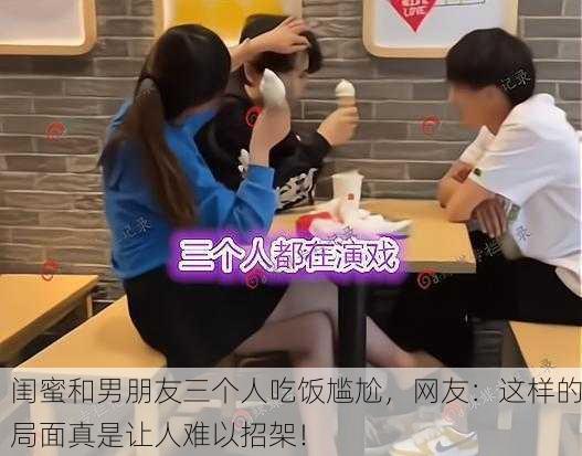 闺蜜和男朋友三个人吃饭尴尬，网友：这样的局面真是让人难以招架！