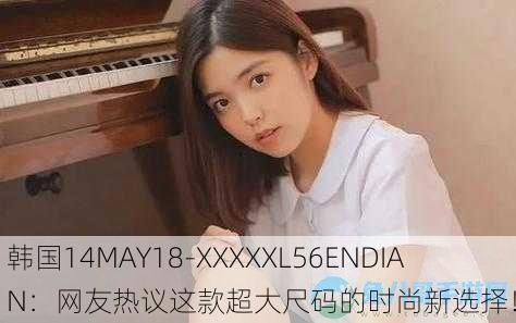 韩国14MAY18-XXXXXL56ENDIAN：网友热议这款超大尺码的时尚新选择！