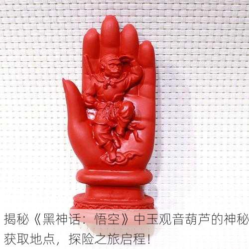 揭秘《黑神话：悟空》中玉观音葫芦的神秘获取地点，探险之旅启程！
