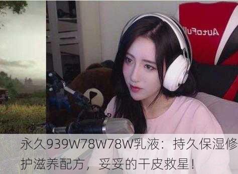 永久939W78W78W乳液：持久保湿修护滋养配方，妥妥的干皮救星！