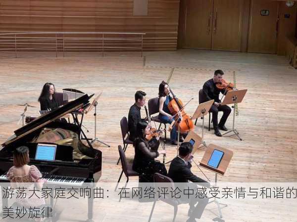游荡大家庭交响曲：在网络评论中感受亲情与和谐的美妙旋律