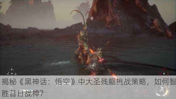 揭秘《黑神话：悟空》中大圣残躯挑战策略，如何智胜昔日战神？