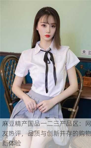 麻豆精产国品一二三产品区：网友热评，品质与创新并存的购物新体验