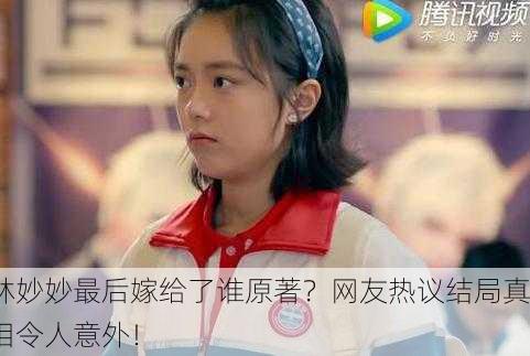 林妙妙最后嫁给了谁原著？网友热议结局真相令人意外！