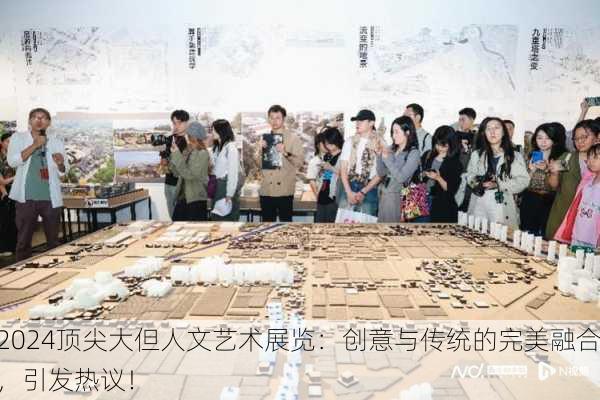 2024顶尖大但人文艺术展览：创意与传统的完美融合，引发热议！