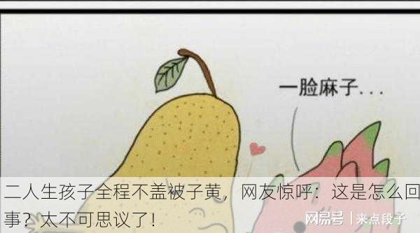 二人生孩子全程不盖被子黄，网友惊呼：这是怎么回事？太不可思议了！