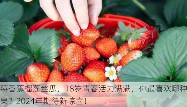 草莓香蕉榴莲丝瓜，18岁青春活力满满，你最喜欢哪种水果？2024年期待新惊喜！