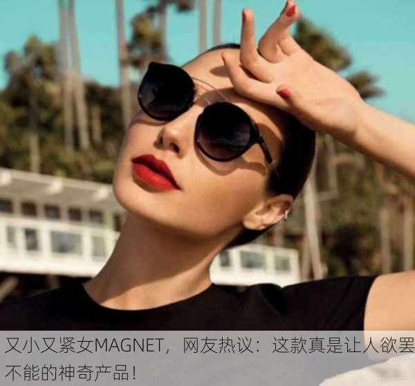 又小又紧女MAGNET，网友热议：这款真是让人欲罢不能的神奇产品！
