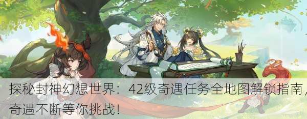 探秘封神幻想世界：42级奇遇任务全地图解锁指南，奇遇不断等你挑战！