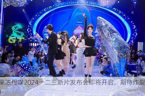 果冻传媒2024一二三新片发布会即将开启，期待炸裂！