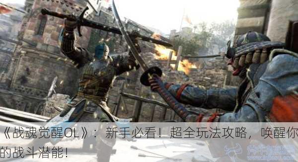 《战魂觉醒OL》：新手必看！超全玩法攻略，唤醒你的战斗潜能！