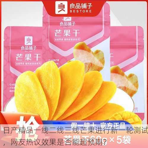 日产精品一线二线三线芒果进行新一轮测试，网友热议效果是否能超预期？