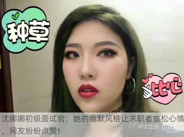 沈娜娜初级面试官：她的幽默风格让求职者放松心情，网友纷纷点赞！