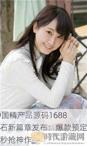 99国精产品源码1688钻石新篇章发布：爆款预定，秒抢神作