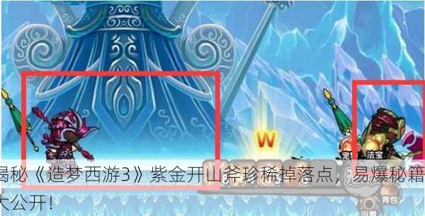 揭秘《造梦西游3》紫金开山斧珍稀掉落点，易爆秘籍大公开！