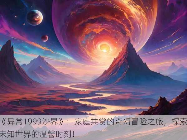 《异常1999沙界》：家庭共赏的奇幻冒险之旅，探索未知世界的温馨时刻！