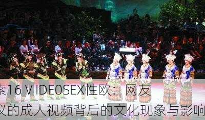 探索16ⅤIDE0SEX性欧：网友热议的成人视频背后的文化现象与影响