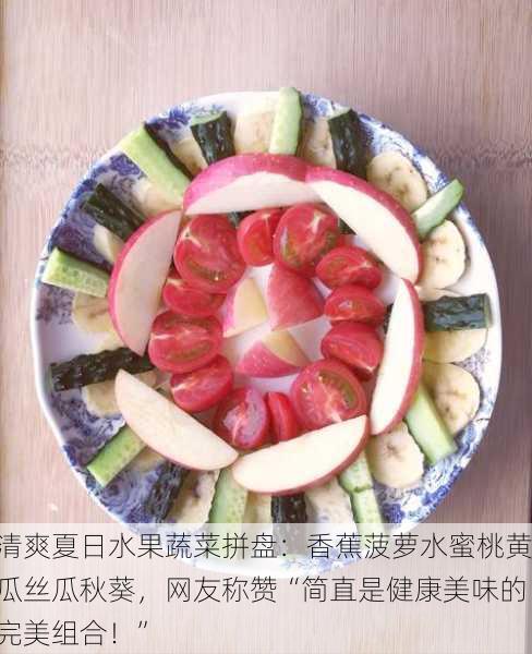 清爽夏日水果蔬菜拼盘：香蕉菠萝水蜜桃黄瓜丝瓜秋葵，网友称赞“简直是健康美味的完美组合！”