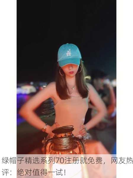 绿帽子精选系列70注册就免费，网友热评：绝对值得一试！