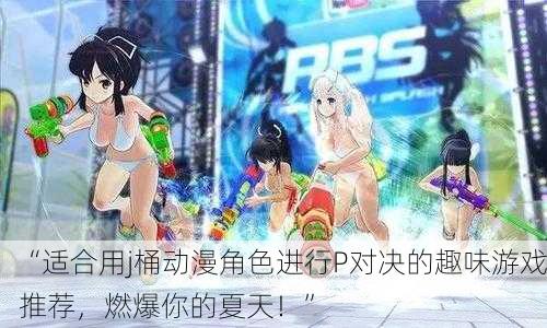 “适合用j桶动漫角色进行P对决的趣味游戏推荐，燃爆你的夏天！”