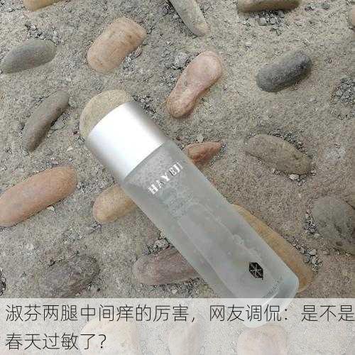 淑芬两腿中间痒的厉害，网友调侃：是不是春天过敏了？