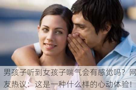 男孩子听到女孩子喘气会有感觉吗？网友热议：这是一种什么样的心动体验！