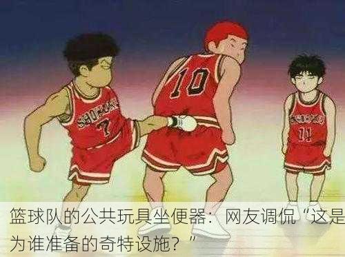 篮球队的公共玩具坐便器：网友调侃“这是为谁准备的奇特设施？”