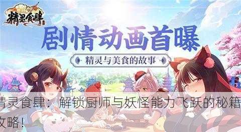 精灵食肆：解锁厨师与妖怪能力飞跃的秘籍攻略！