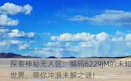 探索神秘无人区：编码6229JM的未知世界，带你冲浪未解之谜！