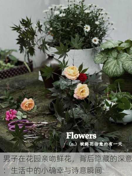 男子在花园亲吻鲜花，背后隐藏的深意：生活中的小确幸与诗意瞬间