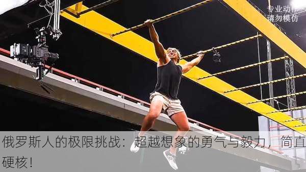 俄罗斯人的极限挑战：超越想象的勇气与毅力，简直硬核！
